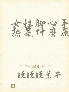 女性脚心手心发热是什么原因造成的