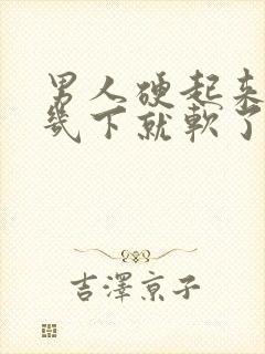 男人硬起来弄好几下就软了