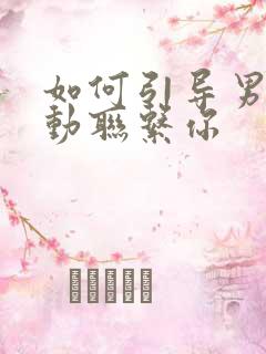 如何引导男人主动联系你