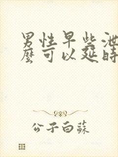 男性早些泄吃什么可以延时