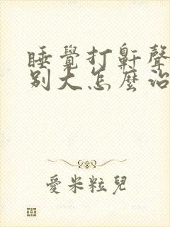 睡觉打鼾声音特别大怎么治疗