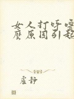 女人打呼噜是什么原因引起的,怎么解决