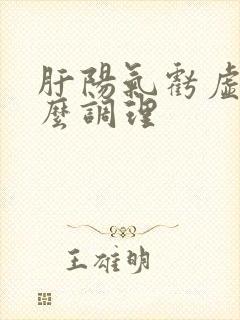 肝阳气亏虚吃什么调理