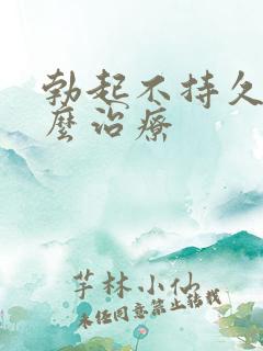 勃起不持久了怎么治疗