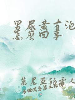 男尿黄有泡沫是怎么回事