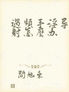 过频手淫导致早射怎么办