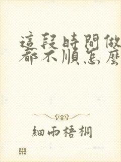 这段时间做什么都不顺怎么办