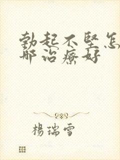 勃起不坚怎么办哪治疗好