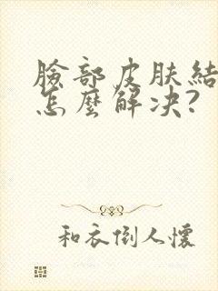 脸部皮肤结节要怎么解决?