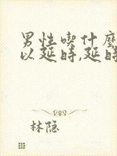 男性吃什么药可以延时,延时药哪个效果好?