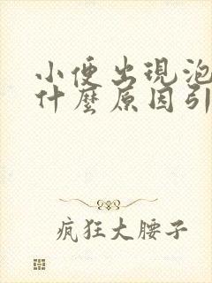 小便出现泡沫是什么原因引起的