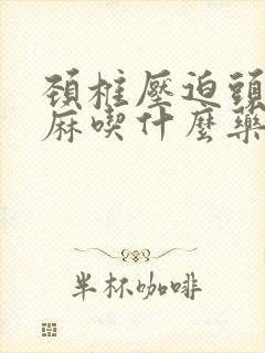 颈椎压迫头晕手麻吃什么药