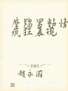 摩羯男动情后的疯狂表现