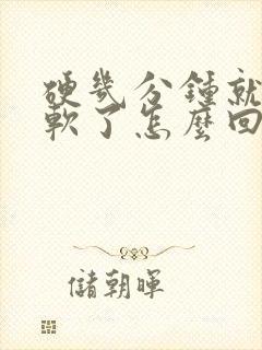 硬几分钟就开始软了怎么回事