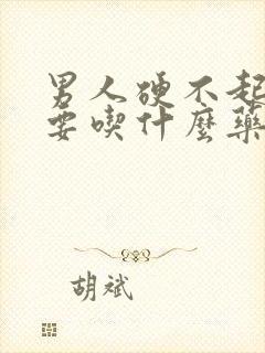 男人硬不起来,要吃什么药?