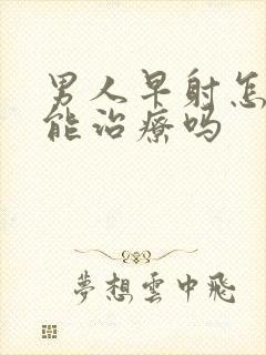 男人早射怎么办能治疗吗