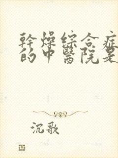 干燥综合症最好的中医院是哪家