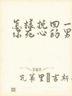 怎样挽回一个对你死心的男人