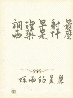 调理早射最好的西药是什么?