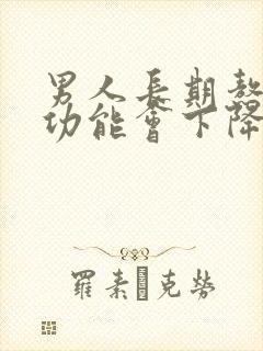 男人长期熬夜性功能会下降吗