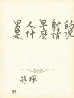 男人早射的原因是什么情况