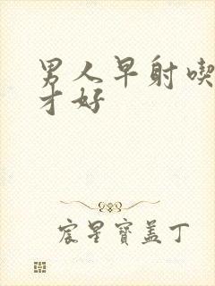 男人早射吃什么才好