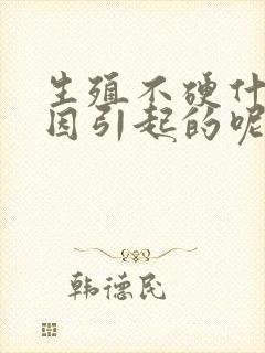 生殖不硬什么原因引起的呢怎么治疗