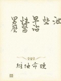 男性早些泄该怎么医治