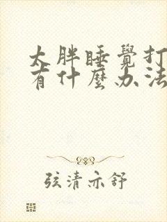 太胖睡觉打呼噜有什么办法解决吗