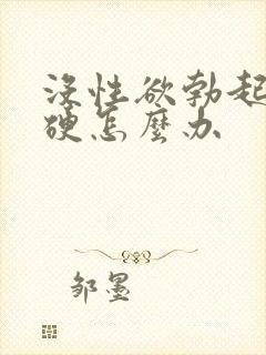 没性欲勃起不够硬怎么办