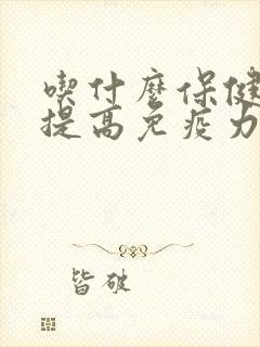 吃什么保健品能提高免疫力增强抵抗力