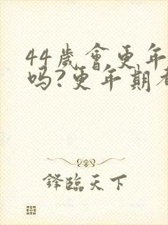 44岁会更年期吗?更年期都有哪些症状