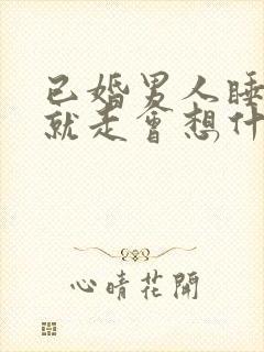 已婚男人睡完你就走会想什么