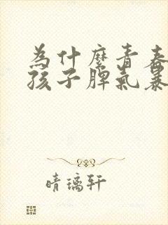 为什么青春期的孩子脾气暴躁易怒