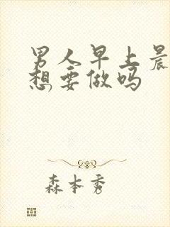 男人早上晨勃会想要做吗