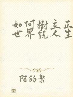 如何树立正确的世界观人生观价值观