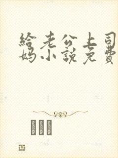 给老公上司当奶妈小说免费阅读全文