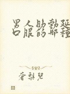 男人助勃延时药口服的哪种好