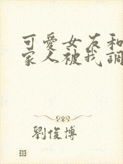 可爱女友和她的家人被我调教d大人