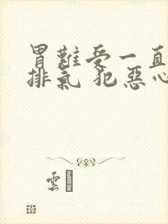 胃难受一直打嗝排气 犯恶心