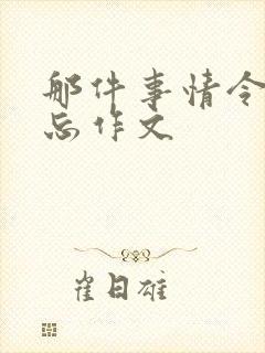 那件事情令我难忘作文