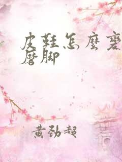 皮鞋怎么变软不磨脚