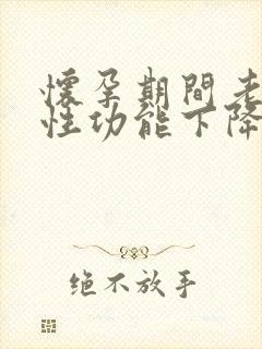 怀孕期间老公会性功能下降吗