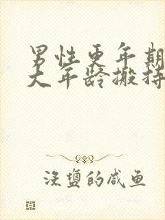 男性更年期在多大年龄搬持续几年