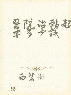 医院治勃起障碍要多少钱