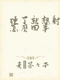 硬了就想射精是怎么回事