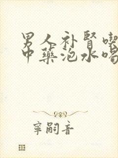 男人补肾吃什么中药泡水喝效果好