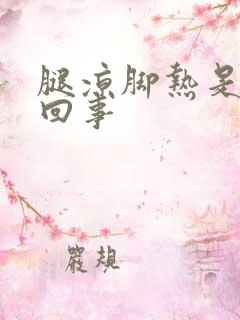 腿凉脚热是怎么回事