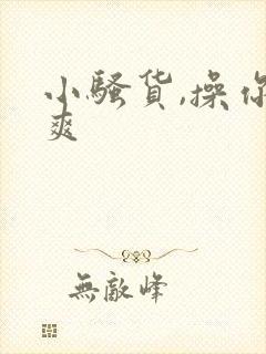 小骚货,操你真爽