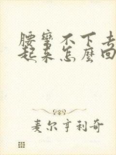 腰弯不下去直不起来怎么回事